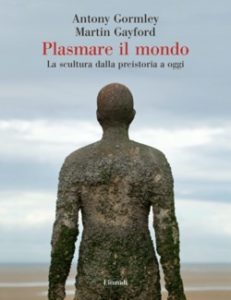 Copertina del libro Plasmare il mondo di Antony Gormley, Martin Gayford